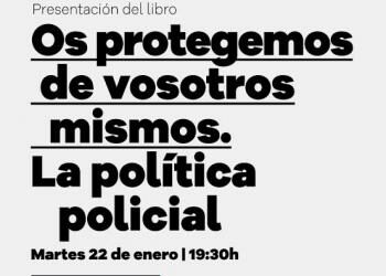 22 de enero, presentación de ‘Os protegemos de vosotros mismos. La política policial’