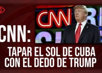 CNN: tapar el sol de Cuba con el dedo de Trump