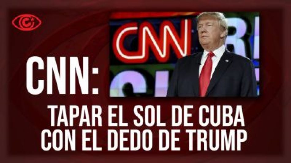 CNN: tapar el sol de Cuba con el dedo de Trump